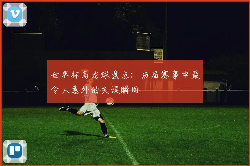 世界杯乌龙球盘点：历届赛事中最令人意外的失误瞬间