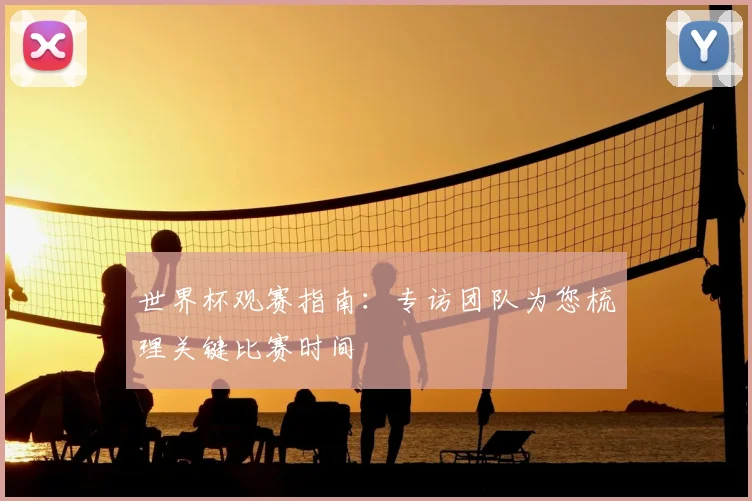 世界杯观赛指南：专访团队为您梳理关键比赛时间